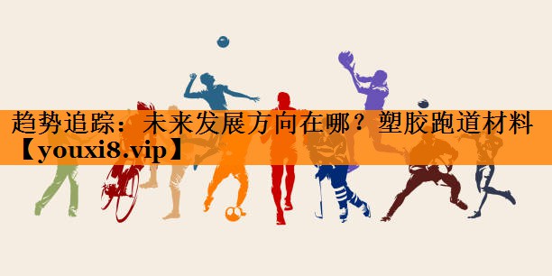 趋势追踪:未来发展方向在哪?塑胶跑道材料 趋势追踪:未来发展方向在哪?塑胶跑道材料