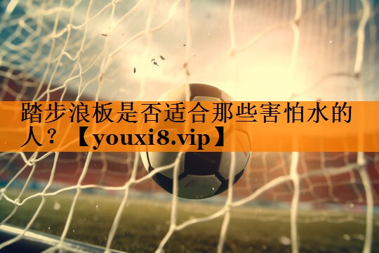 踏步浪板是否适合那些害怕水的人? 踏步浪板是否适合那些害怕水的人?