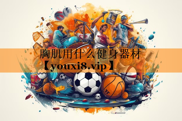 胸肌用什么健身器材 胸肌用什么健身器材