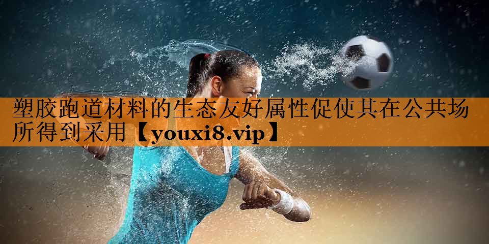 塑胶跑道材料的生态友好属性促使其在公共场所得到采用 塑胶跑道材料的生态友好属性促使其在公共场所得到采用