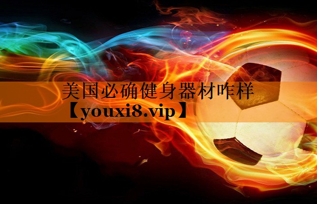 美国必确健身器材咋样 美国必确健身器材咋样