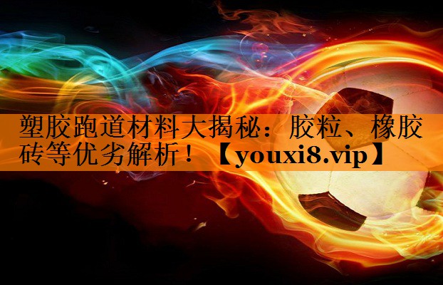 塑胶跑道材料大揭秘:胶粒、橡胶砖等优劣解析! 塑胶跑道材料大揭秘:胶粒、橡胶砖等优劣解析!