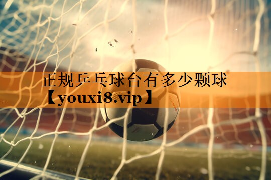正规乒乓球台有多少颗球 正规乒乓球台有多少颗球