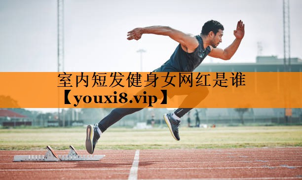室内短发健身女网红是谁 室内短发健身女网红是谁