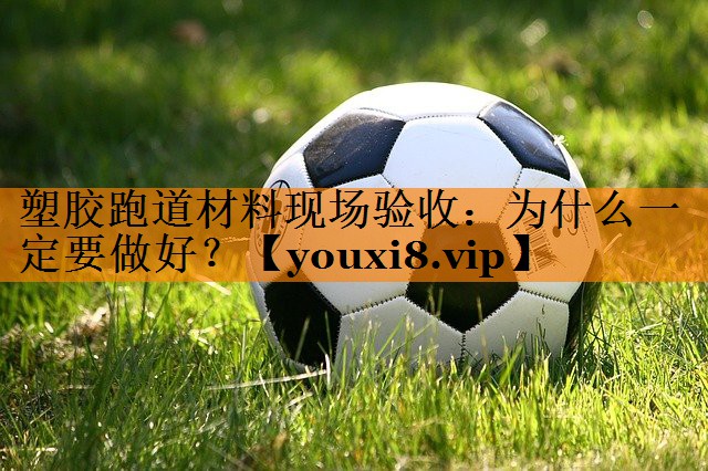 塑胶跑道材料现场验收:为什么一定要做好? 塑胶跑道材料现场验收:为什么一定要做好?