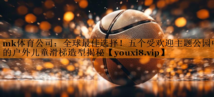 全球最佳选择!五个受欢迎主题公园中的户外儿童滑梯造型揭秘 全球最佳选择!五个受欢迎主题公园中的户外儿童滑梯造型揭秘