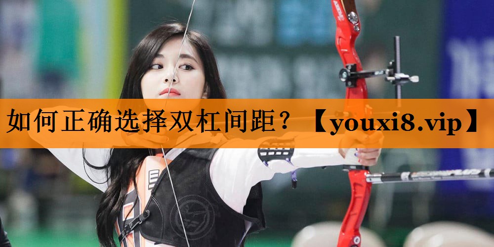 如何正确选择双杠间距? 如何正确选择双杠间距?